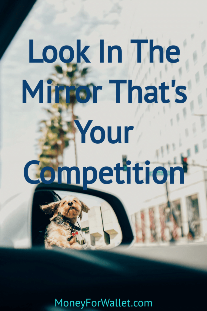 LOOK IN THE MIRROR THAT'S YOUR COMPETITION 