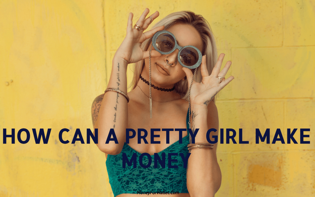 HOW CAN A PRETTY GIRL MAKE MONEY